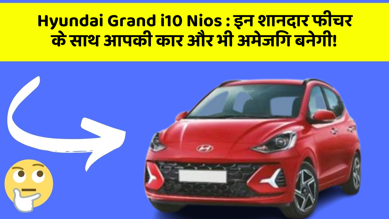 Hyundai Grand i10 Nios : इन शानदार फीचर के साथ आपकी कार और भी अमेजिंग बनेगी!