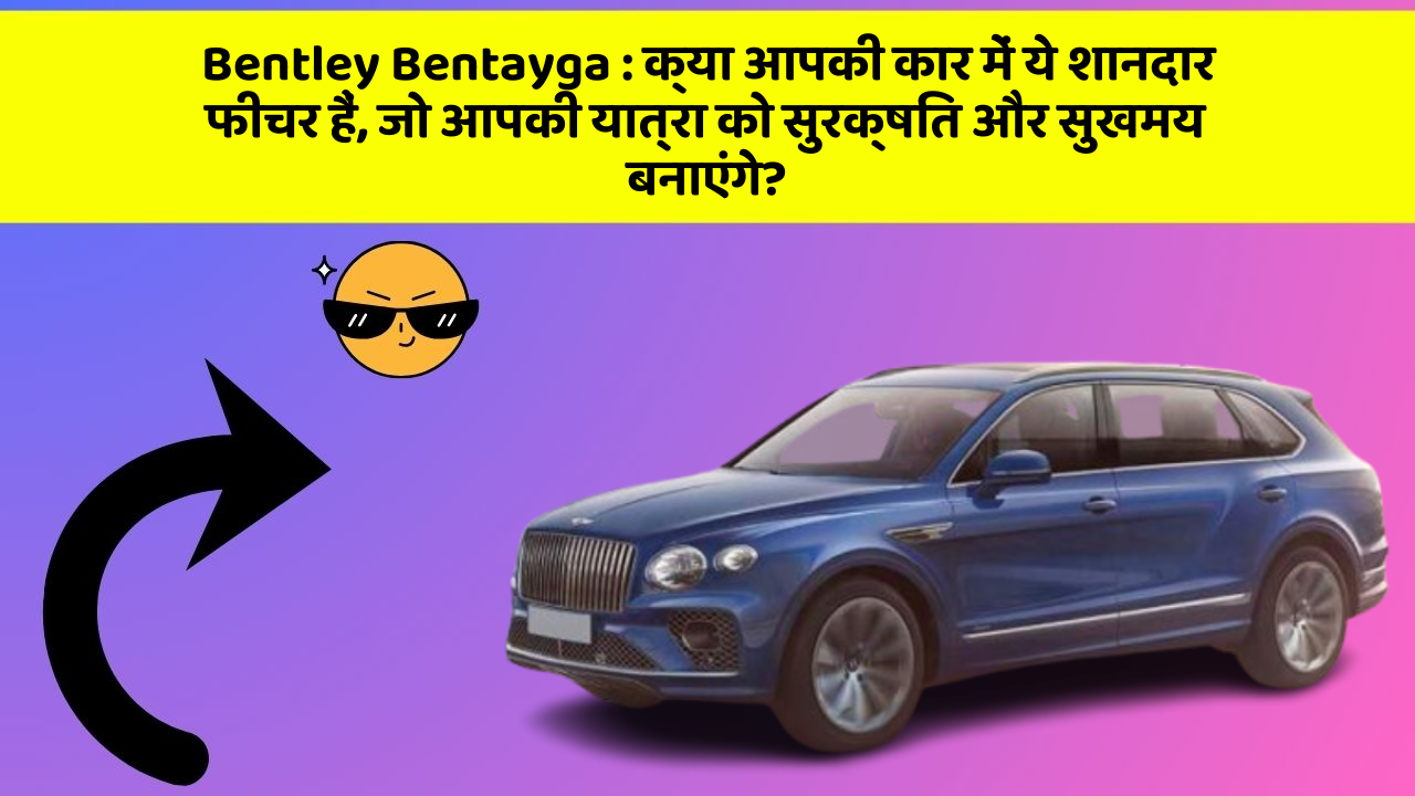 Bentley Bentayga:क्या आपकी कार में ये शानदार फीचर हैं, जो आपकी यात्रा को सुरक्षित और सुखमय बनाएंगे?