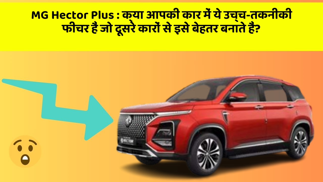 MG Hector Plus:क्या आपकी कार में ये उच्च-तकनीकी फीचर हैं जो दूसरे कारों से इसे बेहतर बनाते हैं?