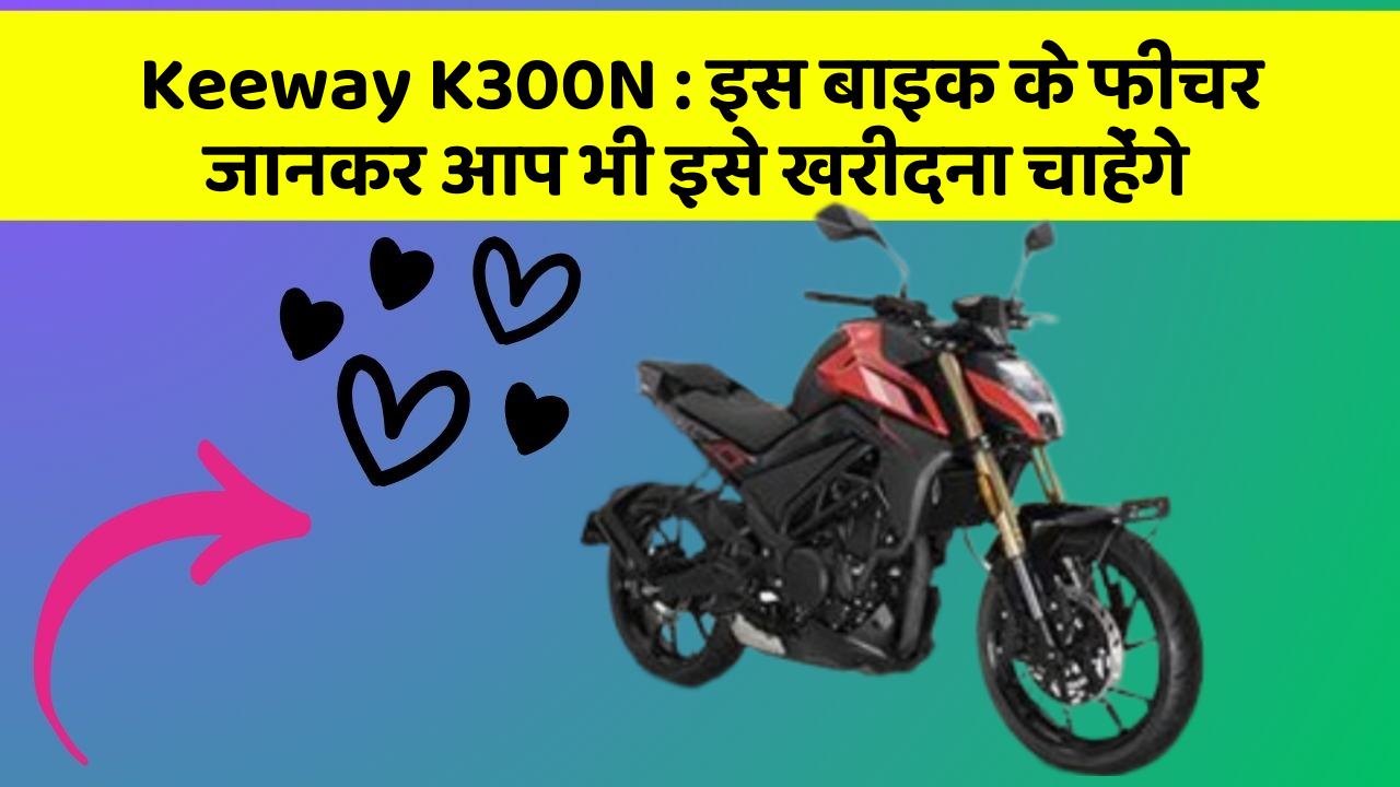 Keeway K300N:क्या आपकी कार में ये फीचर हैं?