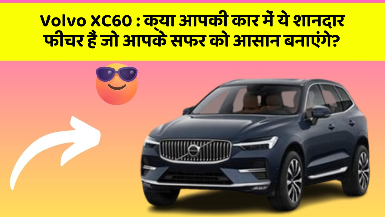 Volvo XC60 : क्या आपकी कार में ये शानदार फीचर हैं जो आपके सफर को आसान बनाएंगे?