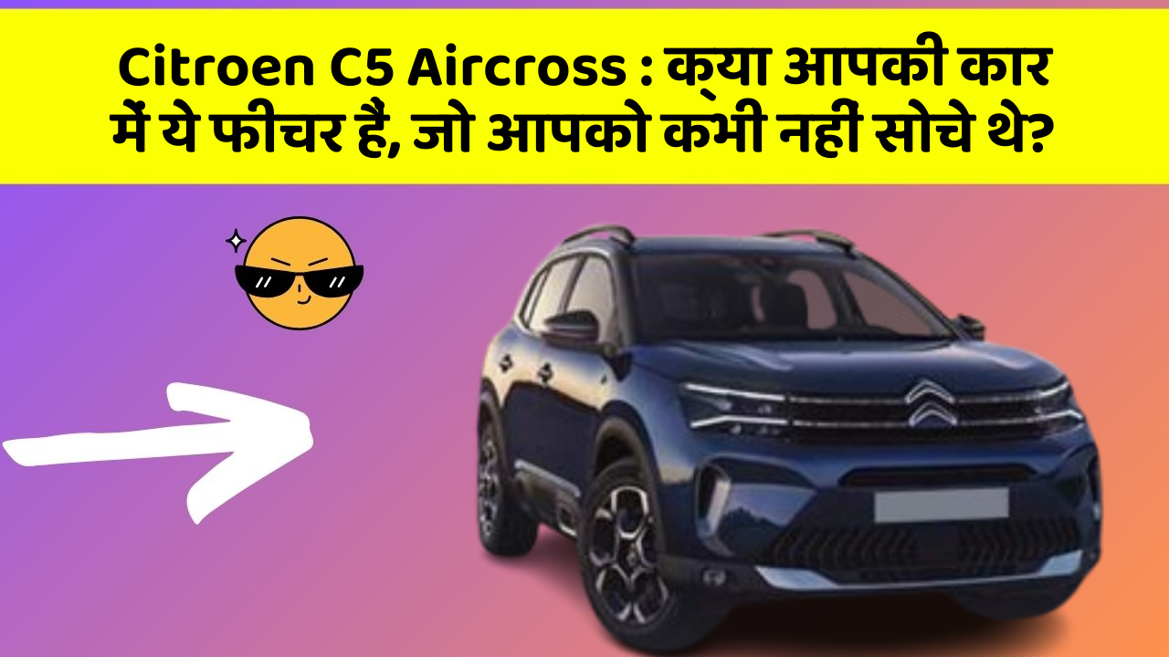 Citroen C5 Aircross:क्या आपकी कार में ये फीचर हैं, जो आपको कभी नहीं सोचे थे?