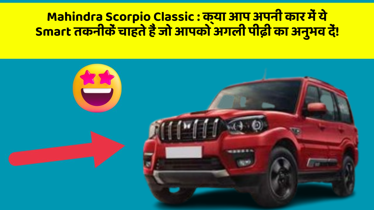 Mahindra Scorpio Classic:क्या आप अपनी कार में ये Smart तकनीकें चाहते हैं जो आपको अगली पीढ़ी का अनुभव दें!