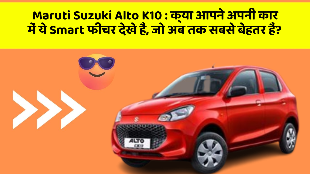 Maruti Suzuki Alto K10:क्या आपने अपनी कार में ये Smart फीचर देखे हैं, जो अब तक सबसे बेहतर हैं?