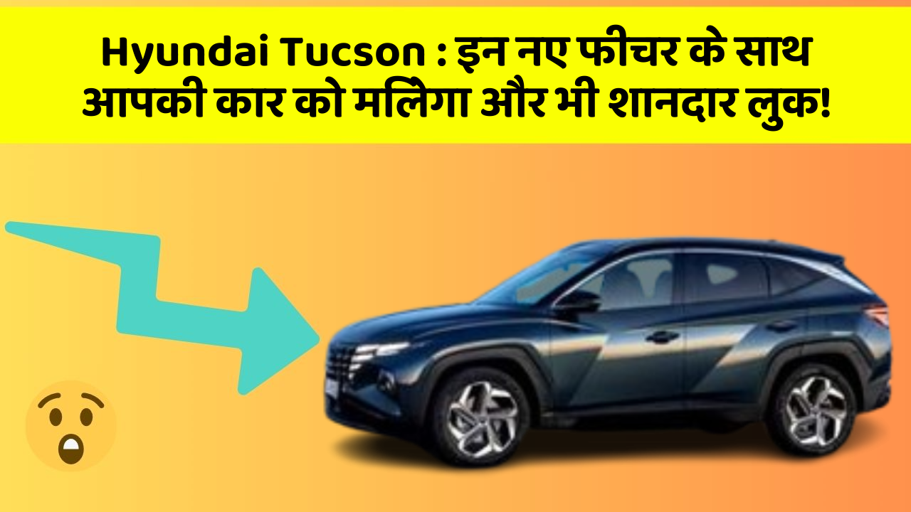 Hyundai Tucson:इन नए फीचर के साथ आपकी कार को मिलेगा और भी शानदार लुक!