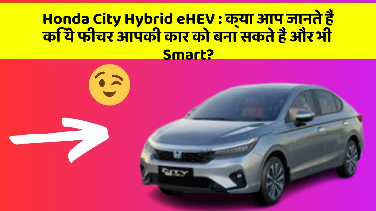Honda City Hybrid eHEV: क्या आप जानते हैं कि ये फीचर आपकी कार को बना सकते हैं और भी Smart?