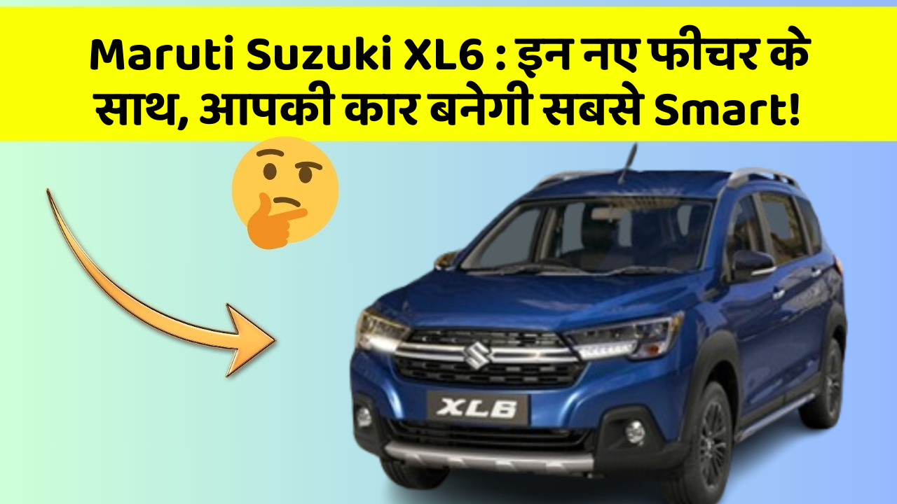 Maruti Suzuki XL6 : इन नए फीचर के साथ, आपकी कार बनेगी सबसे Smart!
