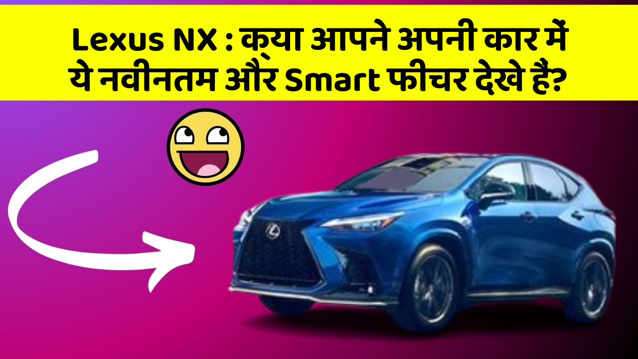 Lexus NX: क्या आपने अपनी कार में ये नवीनतम और Smart फीचर देखे हैं?