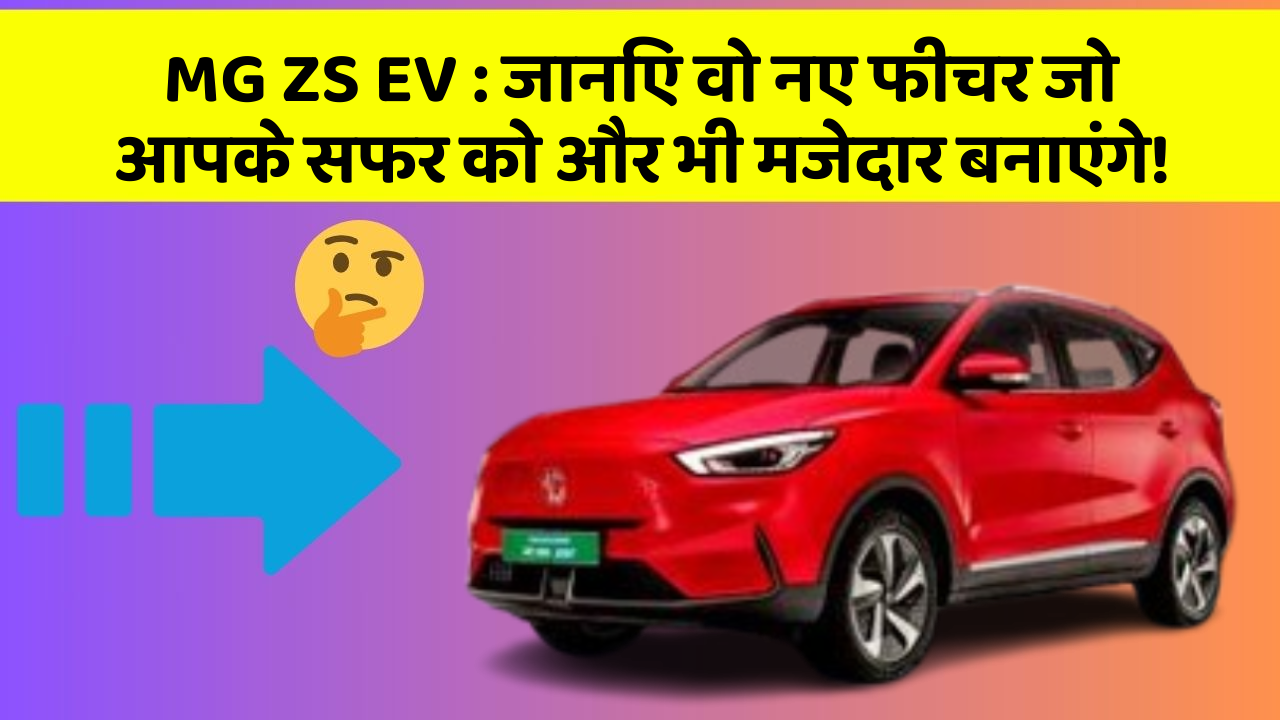 MG ZS EV:जानिए वो नए फीचर जो आपके सफर को और भी मजेदार बनाएंगे!