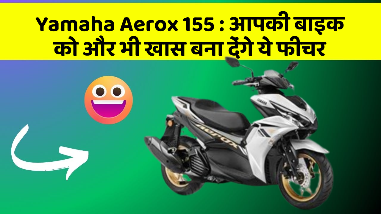 Yamaha Aerox 155 : आपकी बाइक को और भी खास बना देंगे ये फीचर
