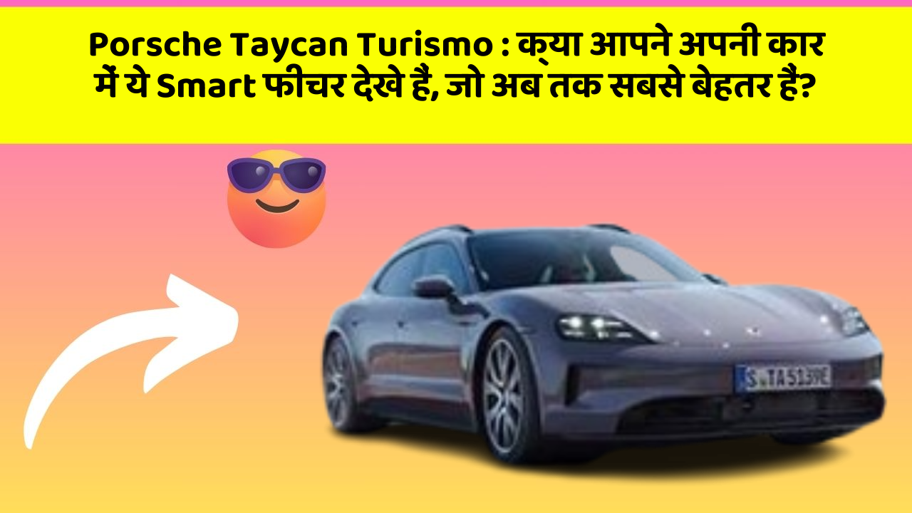 Porsche Taycan Turismo: क्या आपने अपनी कार में ये Smart फीचर देखे हैं, जो अब तक सबसे बेहतर हैं?