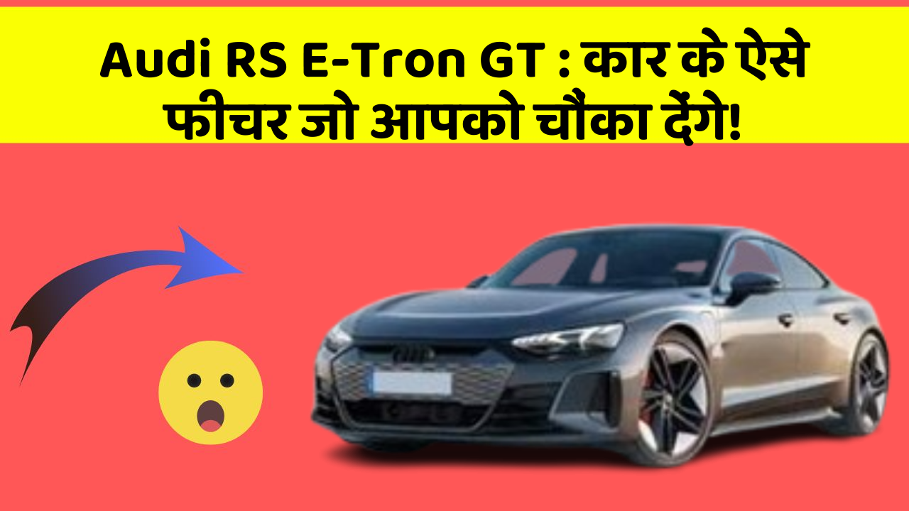 Audi RS E-Tron GT: कार के ऐसे फीचर जो आपको चौंका देंगे!