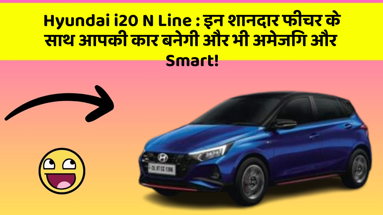 Hyundai i20 N Line: इन शानदार फीचर के साथ आपकी कार बनेगी और भी अमेजिंग और Smart!