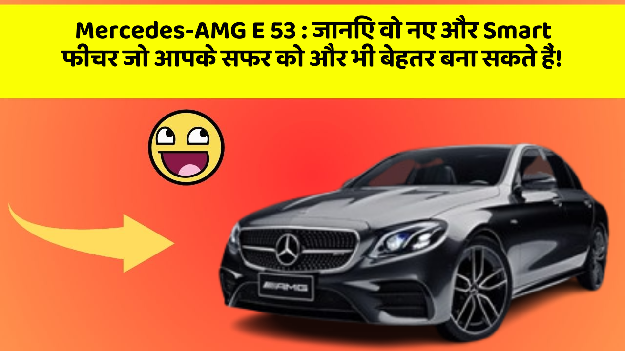 Mercedes-AMG E 53:जानिए वो नए और Smart फीचर जो आपके सफर को और भी बेहतर बना सकते हैं!