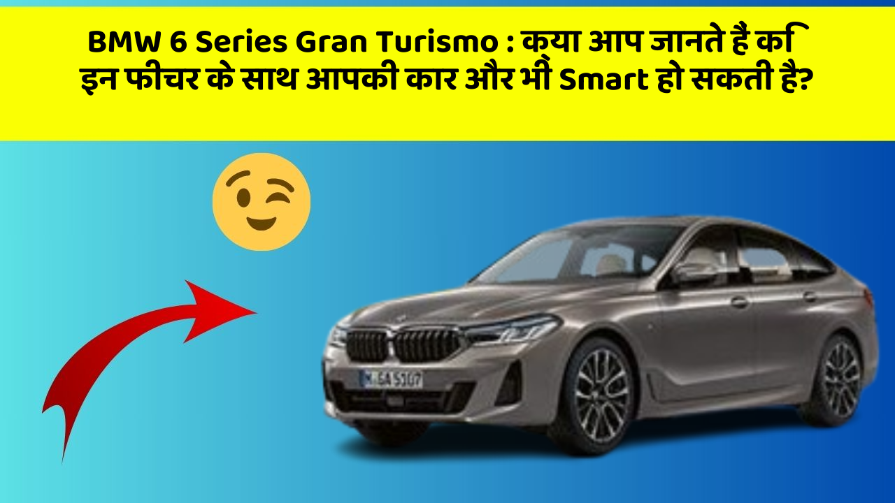 BMW 6 Series Gran Turismo:क्या आप जानते हैं कि इन फीचर के साथ आपकी कार और भी Smart हो सकती है?