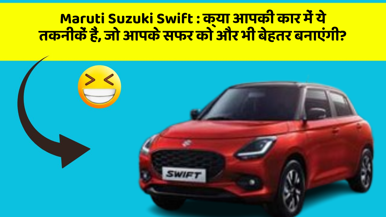 Maruti Suzuki Swift: क्या आपकी कार में ये तकनीकें हैं, जो आपके सफर को और भी बेहतर बनाएंगी?