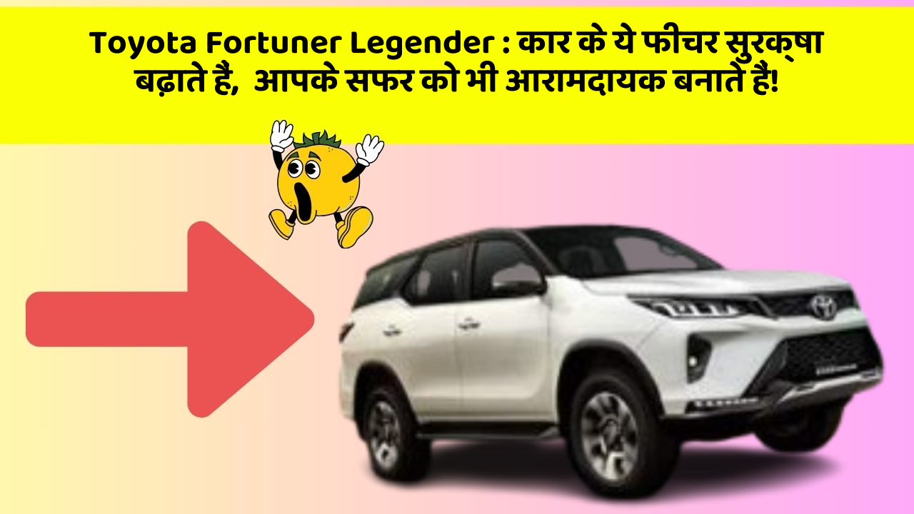 Toyota Fortuner Legender:कार के ये फीचर सुरक्षा बढ़ाते हैं,  आपके सफर को भी आरामदायक बनाते हैं!