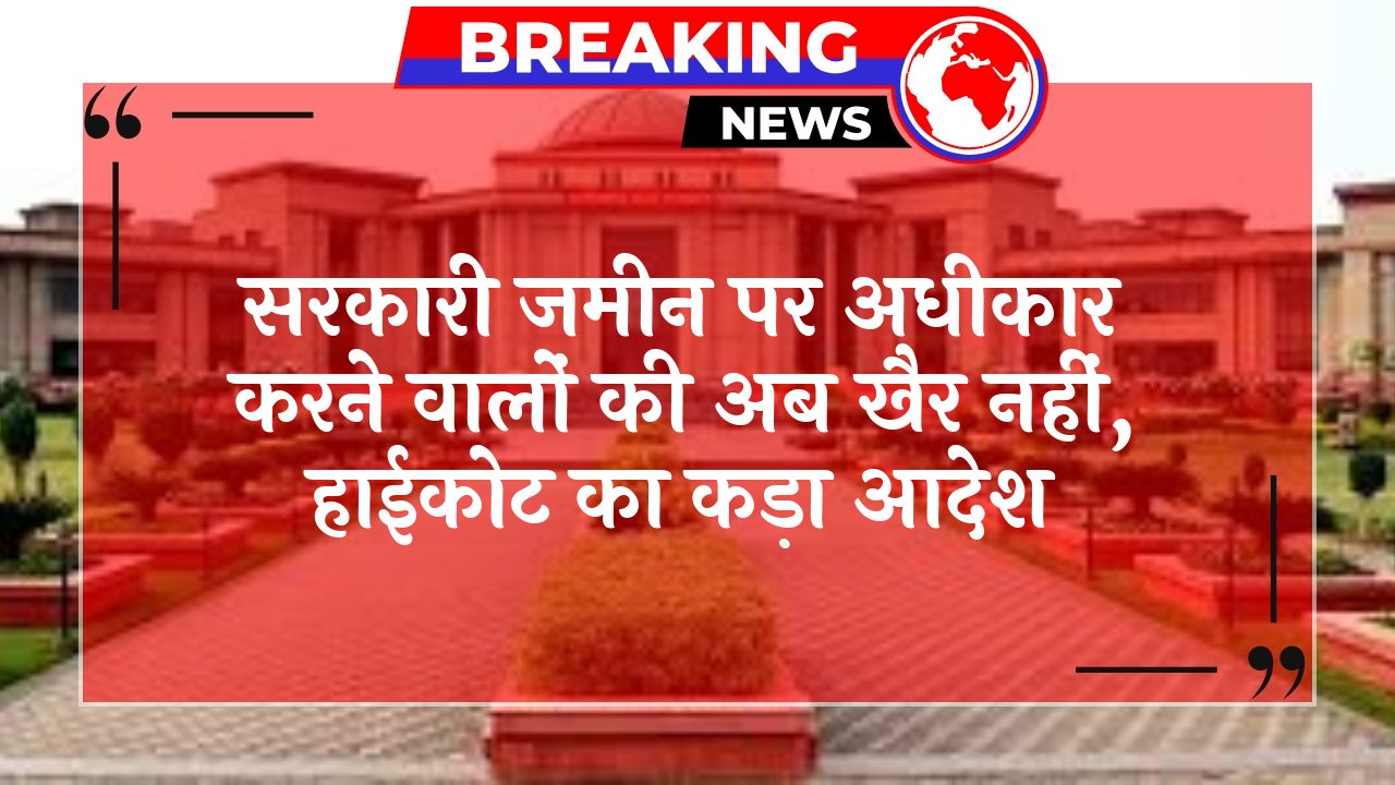 Illegal Occupation Ban: सरकारी जमीन पर कब्जा करने वालों की अब खैर नहीं, हाईकोर्ट का सख्त आदेश