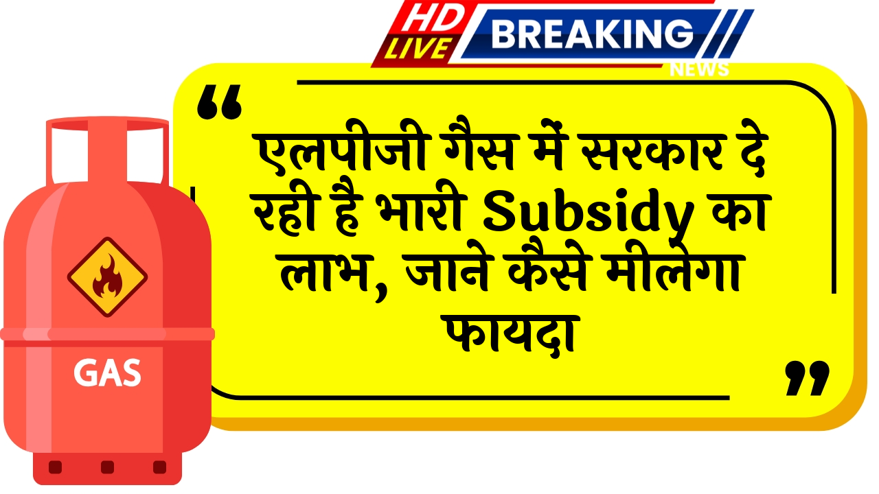 LPG Gas Subsidy: एलपीजी गैस में सरकार दे रही है भारी सब्सिडी का लाभ, जाने कैसे मिलेगा फायदा