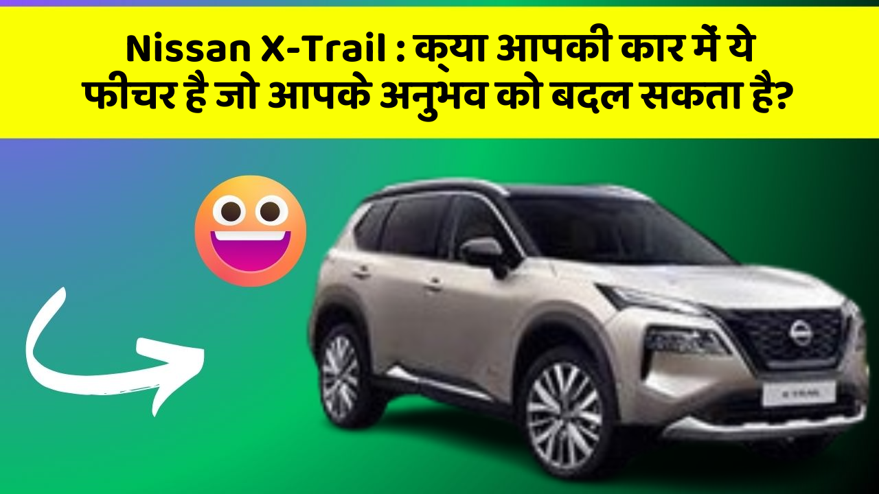Nissan X-Trail : क्या आपकी कार में ये फीचर है जो आपके अनुभव को बदल सकता है?