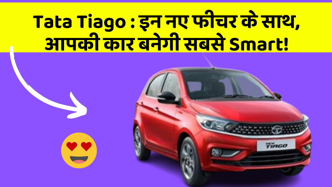 Tata Tiago: इन नए फीचर के साथ, आपकी कार बनेगी सबसे Smart!