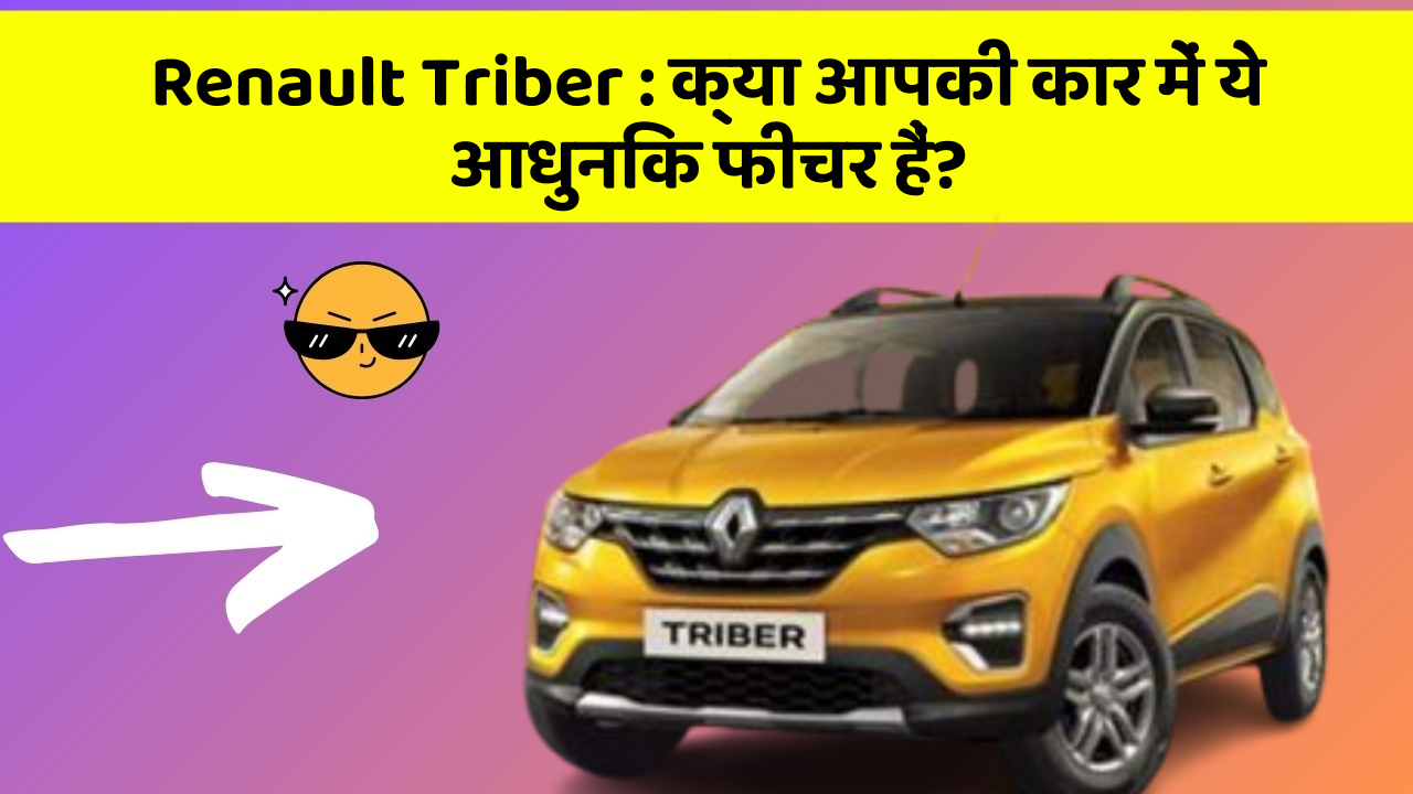 Renault Triber : क्या आपकी कार में ये आधुनिक फीचर हैं?