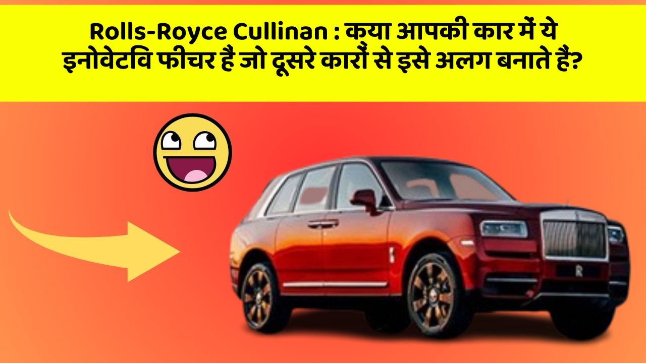 Rolls-Royce Cullinan : क्या आपकी कार में ये इनोवेटिव फीचर हैं जो दूसरे कारों से इसे अलग बनाते हैं?