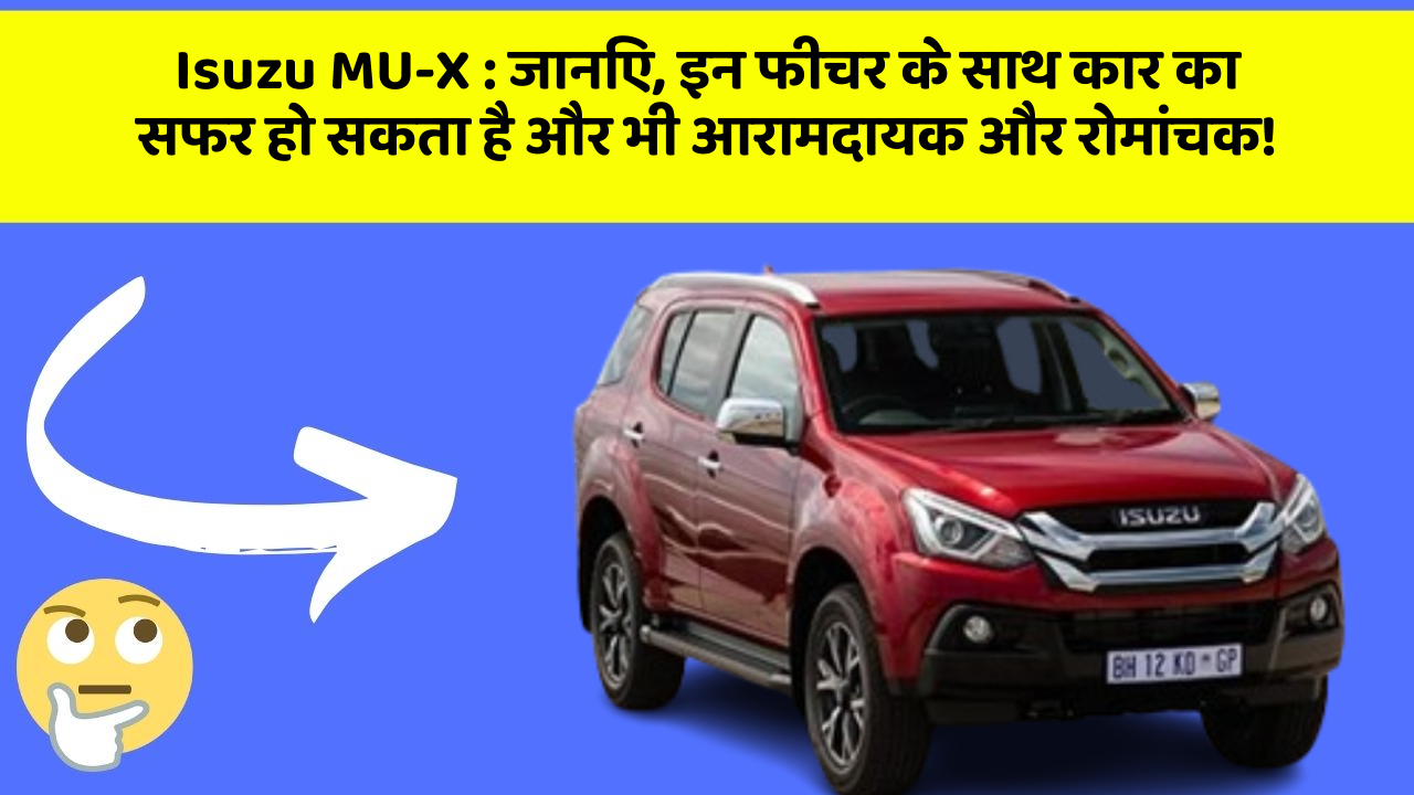 Isuzu MU-X : जानिए, इन फीचर के साथ कार का सफर हो सकता है और भी आरामदायक और रोमांचक!