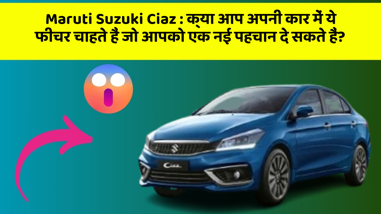 Maruti Suzuki Ciaz: क्या आप अपनी कार में ये फीचर चाहते हैं जो आपको एक नई पहचान दे सकते हैं?