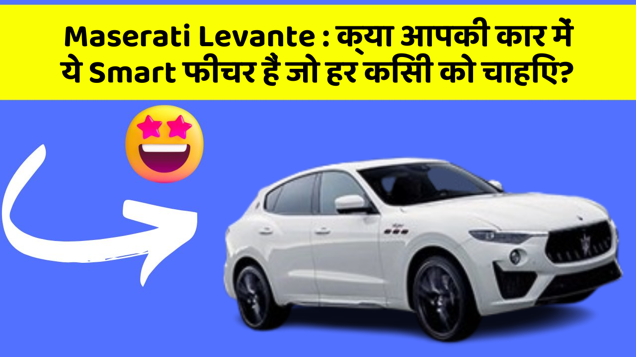 Maserati Levante: क्या आपकी कार में ये Smart फीचर हैं जो हर किसी को चाहिए?
