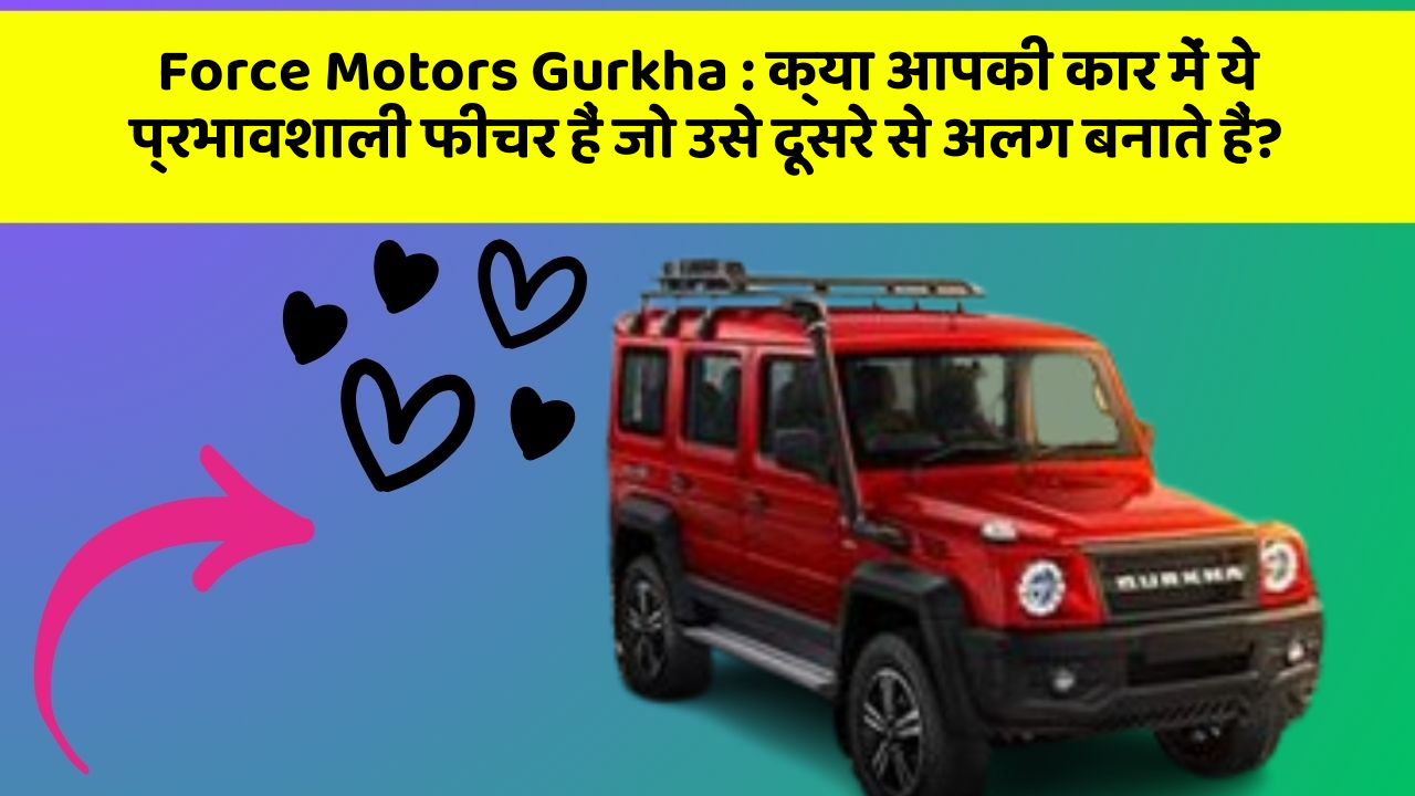 Force Motors Gurkha:क्या आपकी कार में ये प्रभावशाली फीचर हैं जो उसे दूसरे से अलग बनाते हैं?