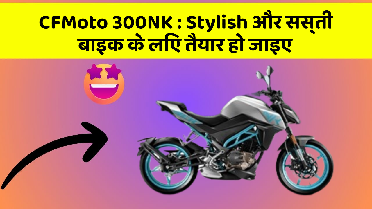 CFMoto 300NK: Stylish और सस्ती बाइक के लिए तैयार हो जाइए