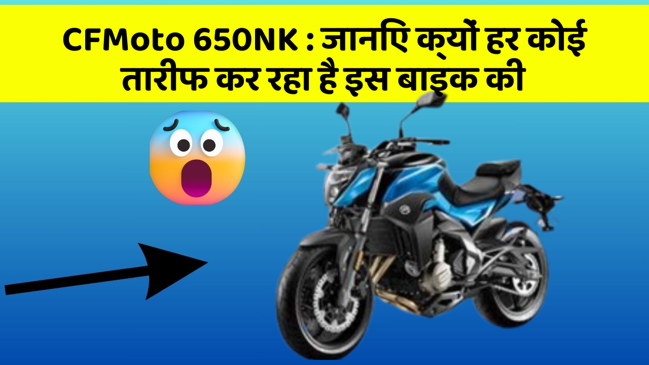CFMoto 650NK: जानिए क्यों हर कोई तारीफ कर रहा है इस बाइक की