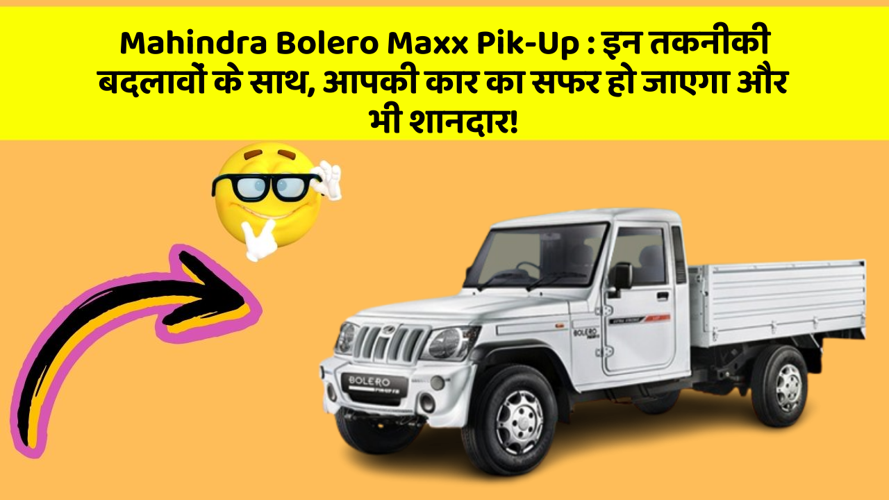 Mahindra Bolero Maxx Pik-Up : इन तकनीकी बदलावों के साथ, आपकी कार का सफर हो जाएगा और भी शानदार!
