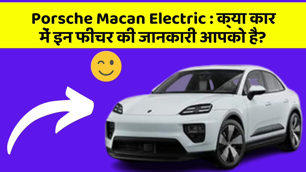 Porsche Macan Electric: क्या कार में इन फीचर की जानकारी आपको है?