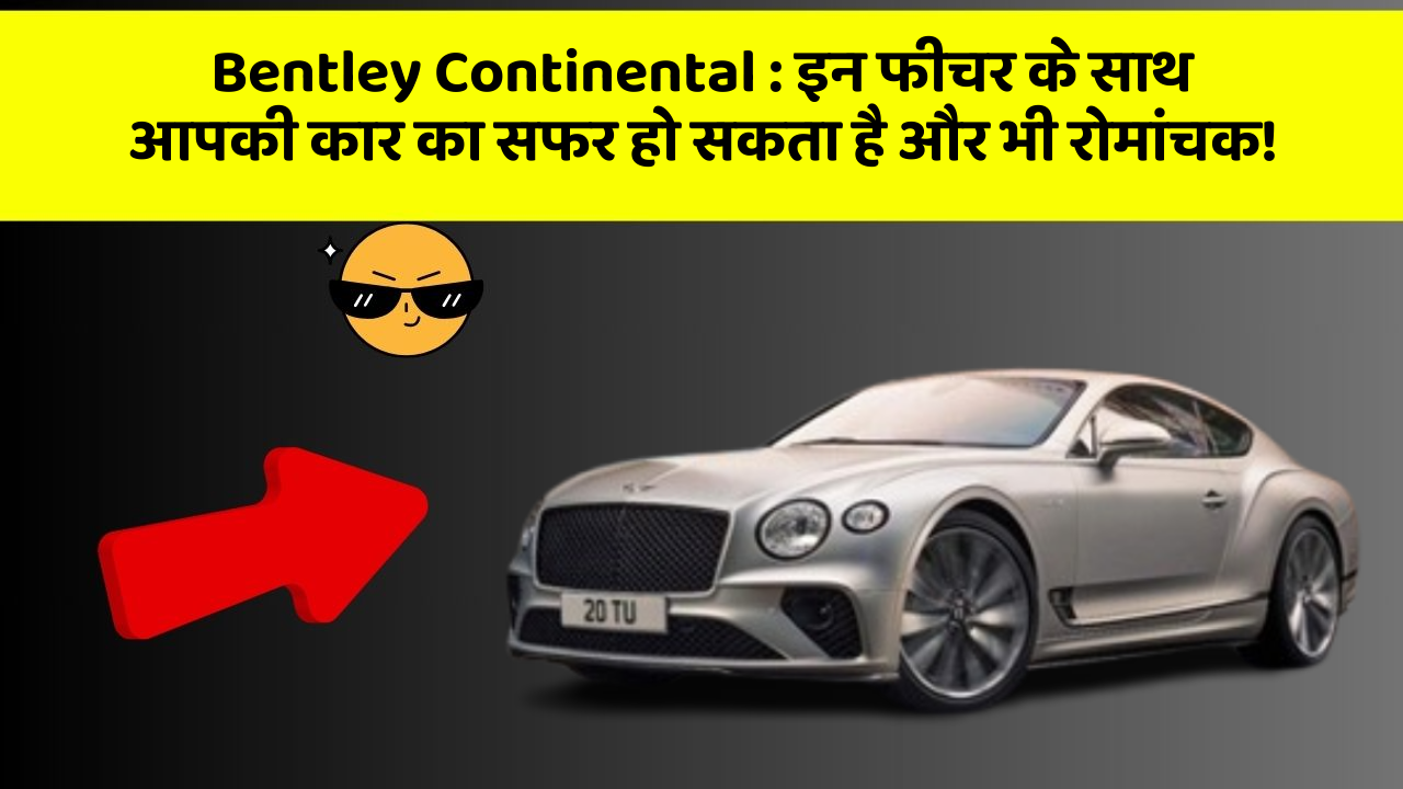 Bentley Continental:इन फीचर के साथ आपकी कार का सफर हो सकता है और भी रोमांचक!