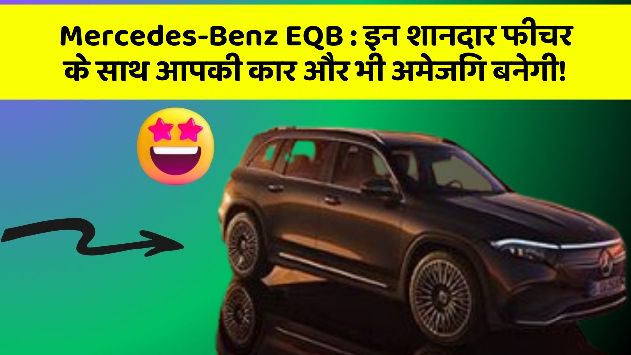 Mercedes-Benz EQB : इन शानदार फीचर के साथ आपकी कार और भी अमेजिंग बनेगी!