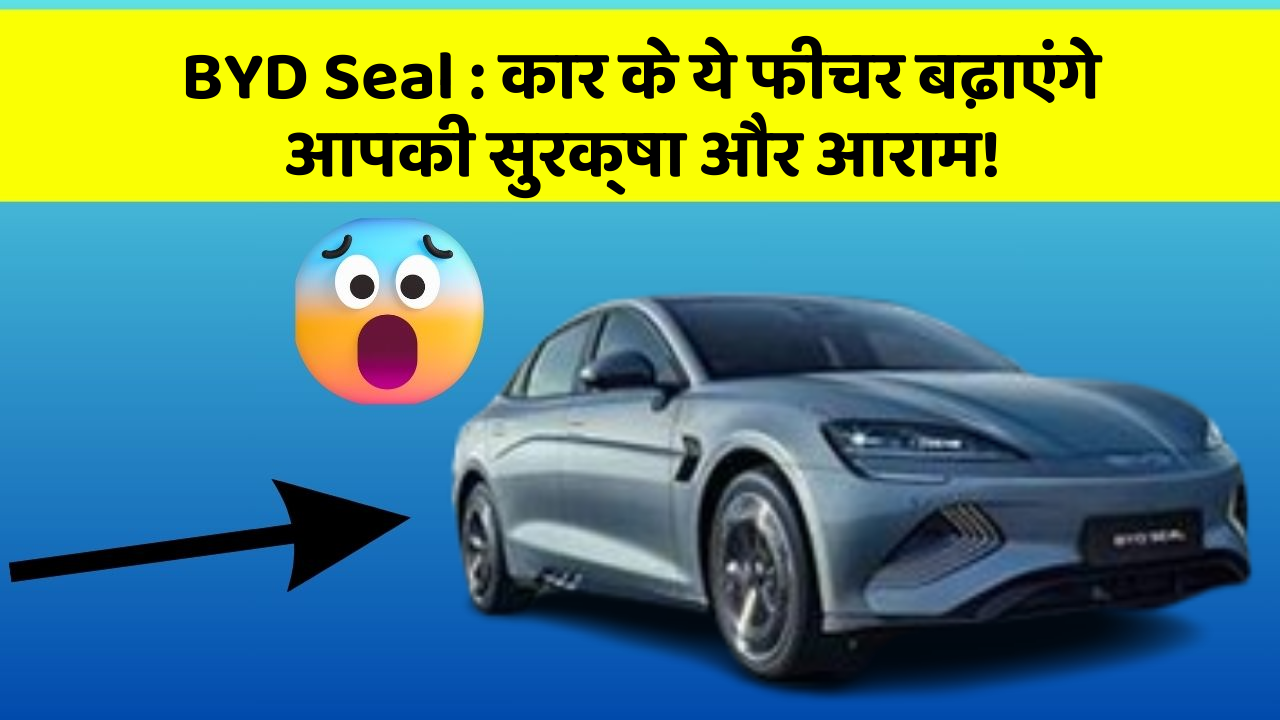 BYD Seal: कार के ये फीचर बढ़ाएंगे आपकी सुरक्षा और आराम!