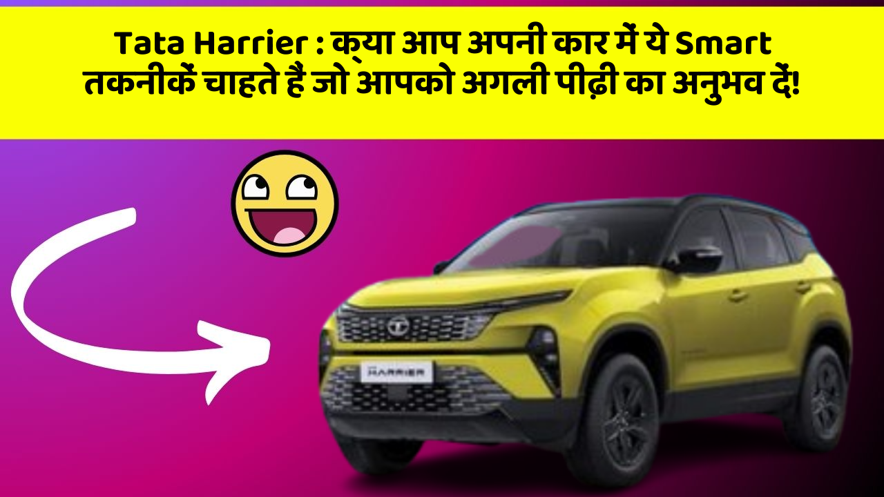 Tata Harrier:क्या आप अपनी कार में ये Smart तकनीकें चाहते हैं जो आपको अगली पीढ़ी का अनुभव दें!
