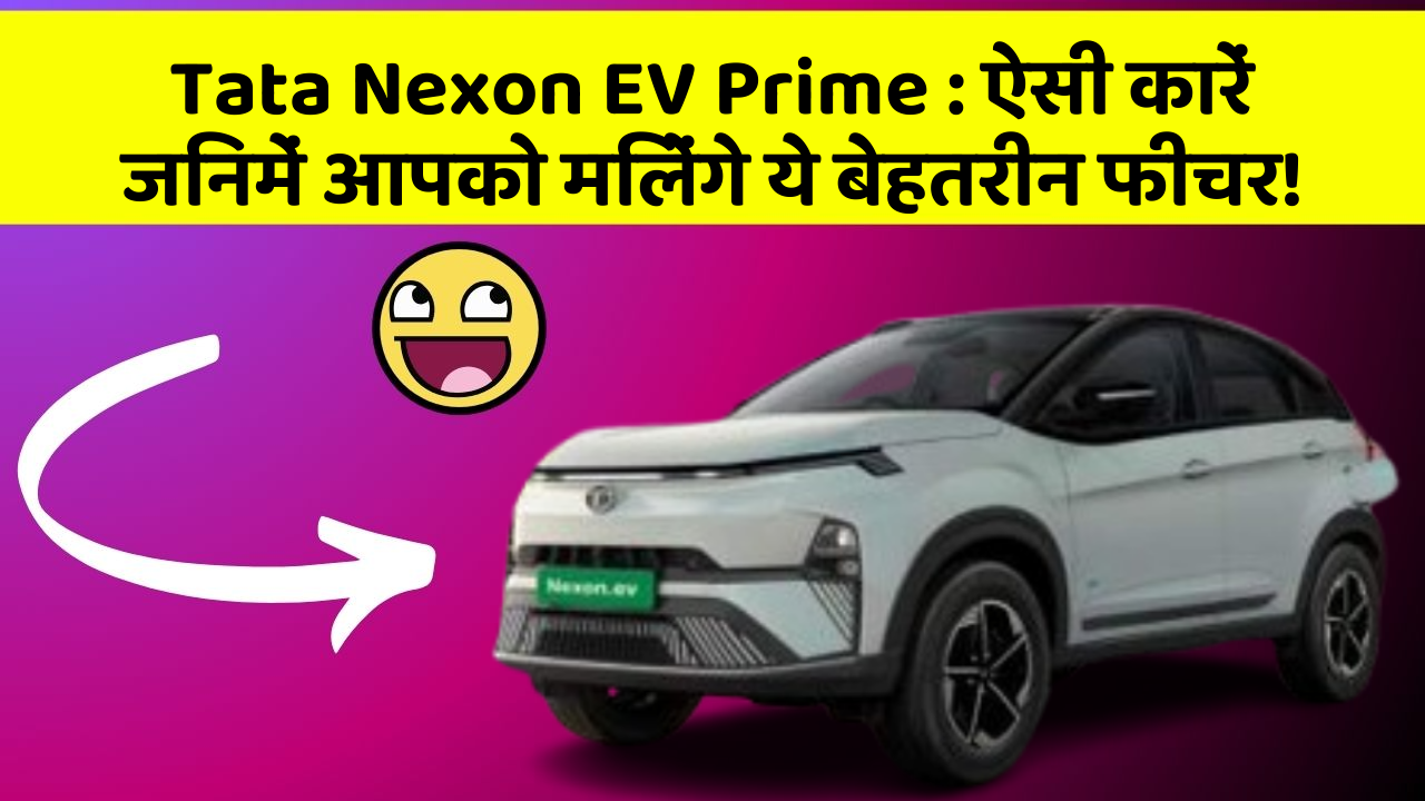 Tata Nexon EV Prime:ऐसी कारें जिनमें आपको मिलेंगे ये बेहतरीन फीचर!