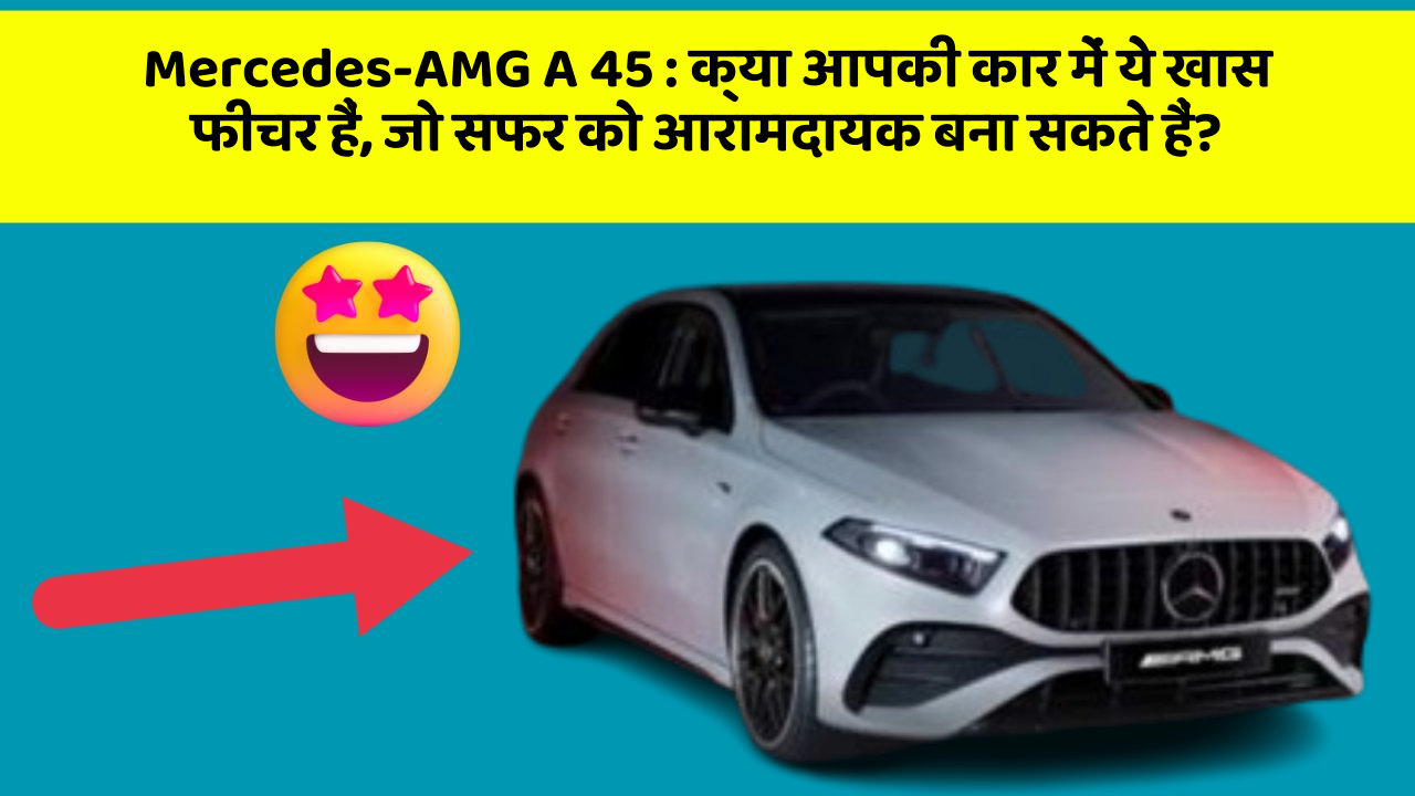 Mercedes-AMG A 45: क्या आपकी कार में ये खास फीचर हैं, जो सफर को आरामदायक बना सकते हैं?
