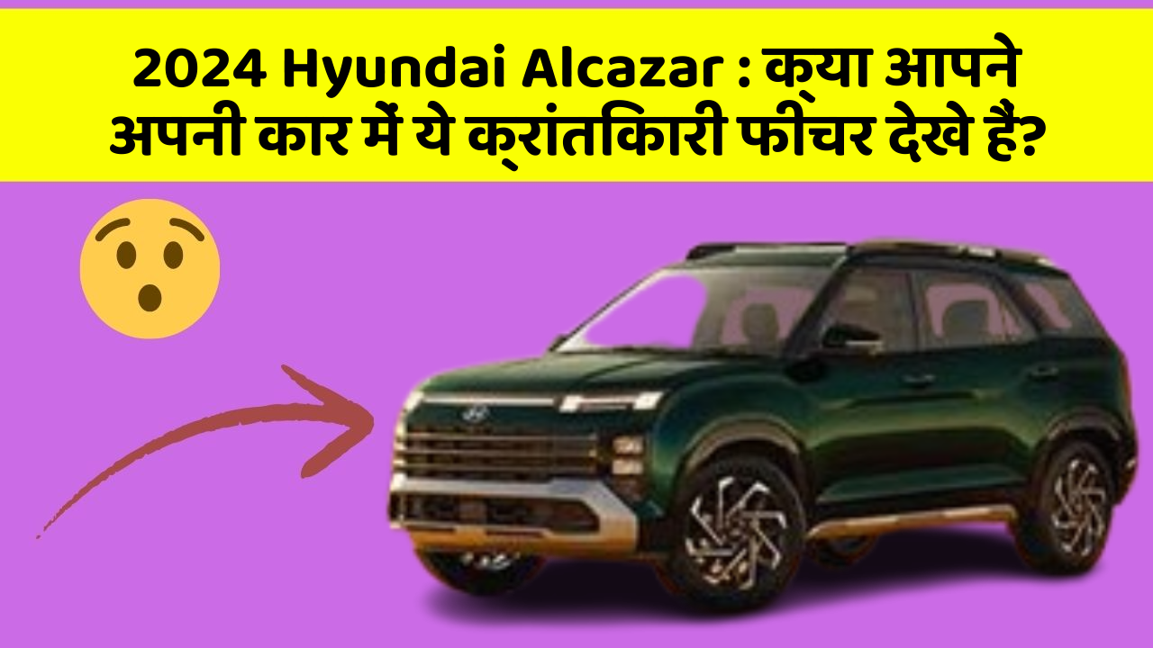 2024 Hyundai Alcazar:क्या आपने अपनी कार में ये क्रांतिकारी फीचर देखे हैं?