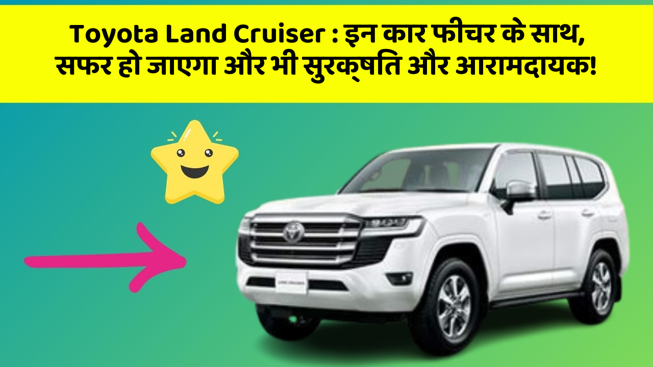 Toyota Land Cruiser: इन कार फीचर के साथ, सफर हो जाएगा और भी सुरक्षित और आरामदायक!