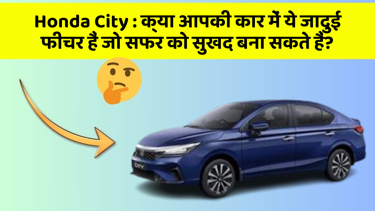 Honda City : क्या आपकी कार में ये जादुई फीचर हैं जो सफर को सुखद बना सकते हैं?