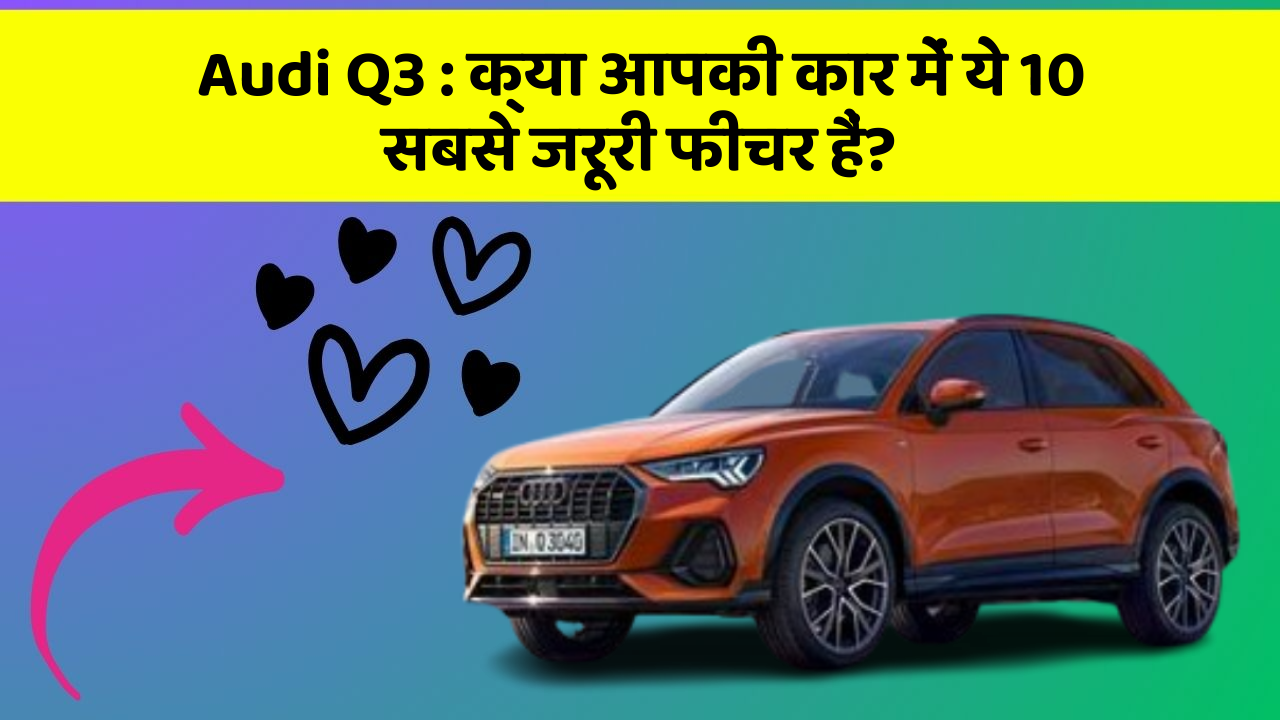 Audi Q3: क्या आपकी कार में ये 10 सबसे जरूरी फीचर हैं?